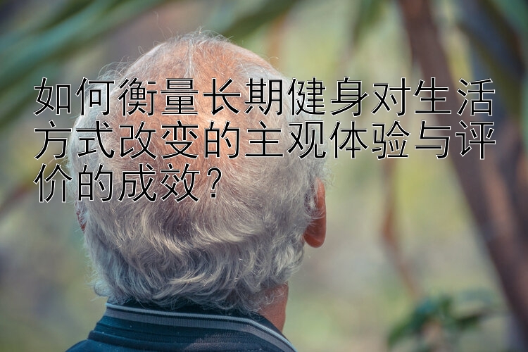 如何衡量长期健身对生活方式改变的主观体验与评价的成效？