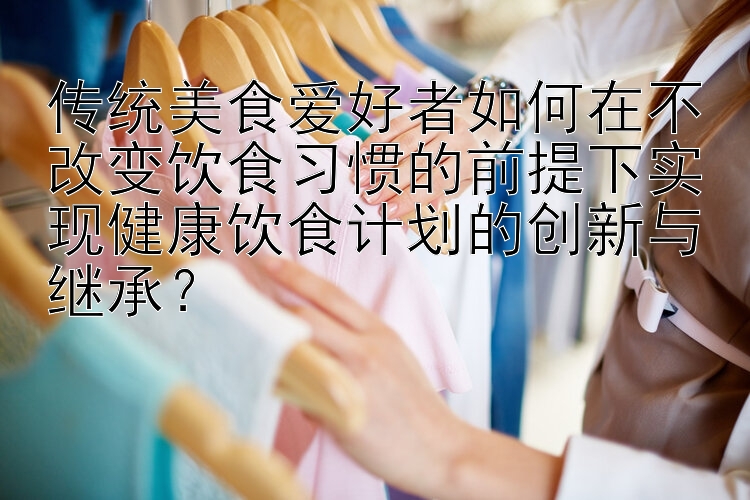 传统美食爱好者如何在不改变饮食习惯的前提下实现健康饮食计划的创新与继承？