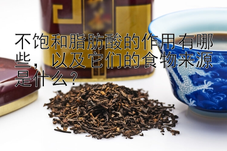 不饱和脂肪酸的作用有哪些，以及它们的食物来源是什么？