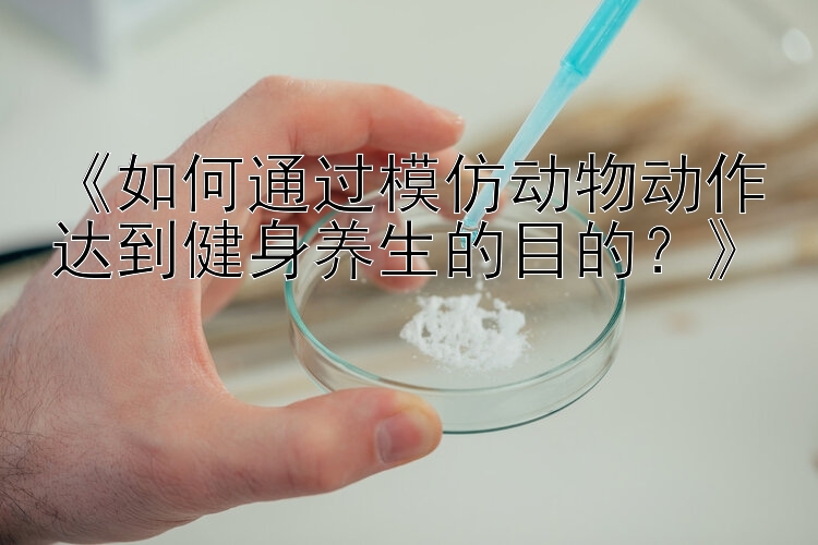 《如何通过模仿动物动作达到健身养生的目的？》