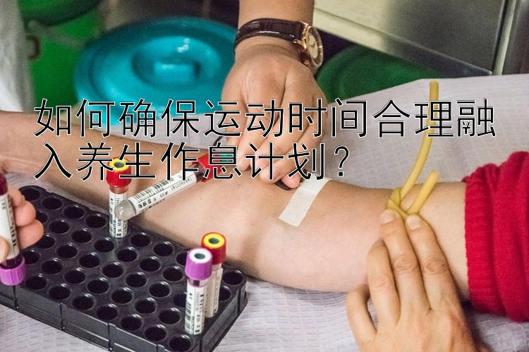 如何确保运动时间合理融入养生作息计划？