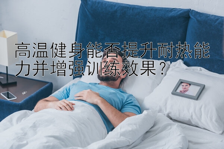 高温健身能否提升耐热能力并增强训练效果？