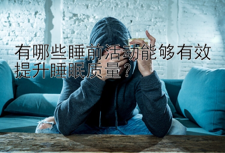 有哪些睡前活动能够有效提升睡眠质量？