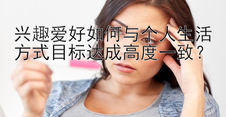 兴趣爱好如何与个人生活方式目标达成高度一致？