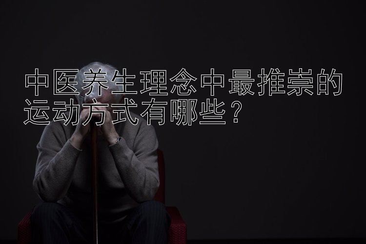 中医养生理念中最推崇的运动方式有哪些？