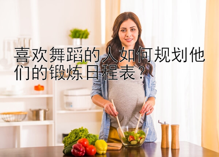 喜欢舞蹈的人如何规划他们的锻炼日程表？