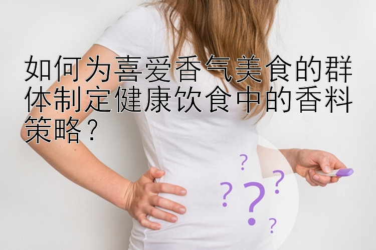 如何为喜爱香气美食的群体制定健康饮食中的香料策略？