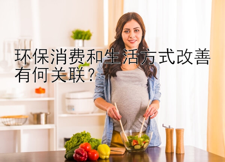 环保消费和生活方式改善有何关联？