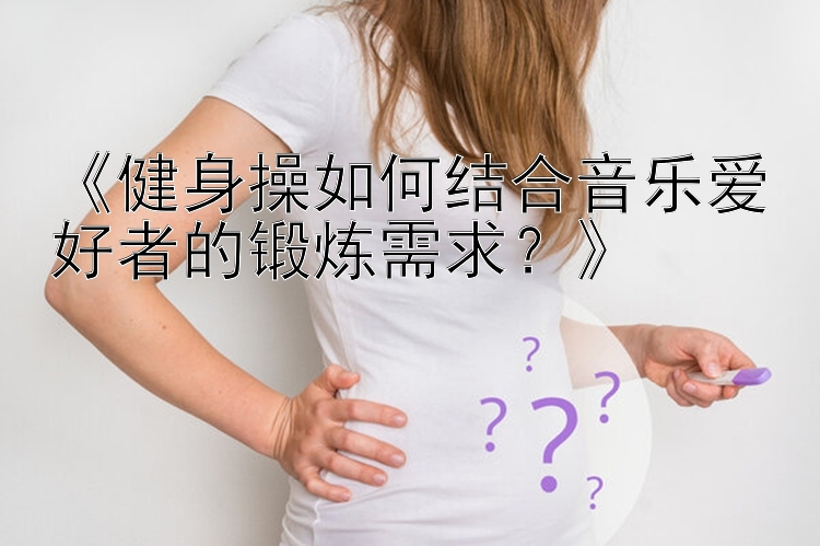 《健身操如何结合音乐爱好者的锻炼需求？》