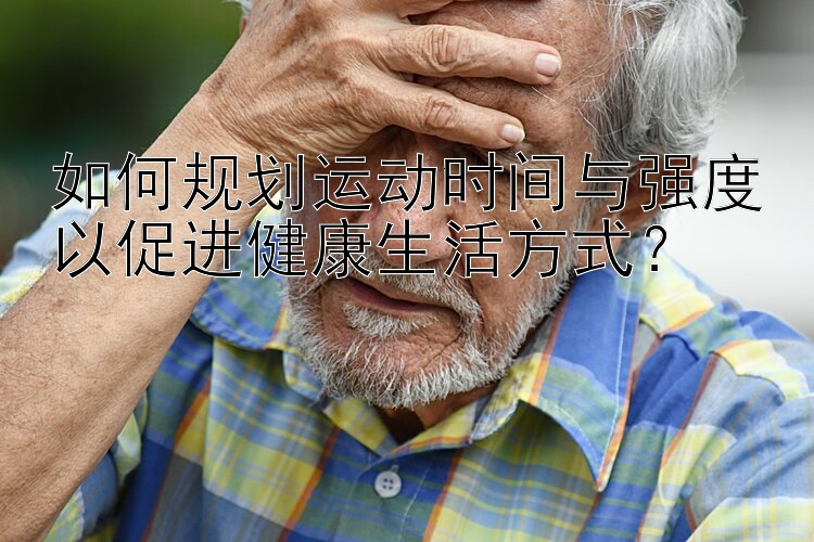 如何规划运动时间与强度以促进健康生活方式？