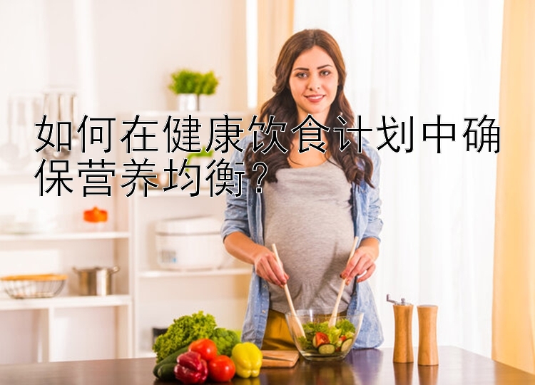 如何在健康饮食计划中确保营养均衡？