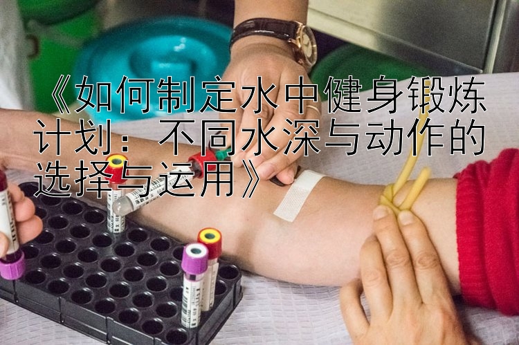 《如何制定水中健身锻炼计划：不同水深与动作的选择与运用》