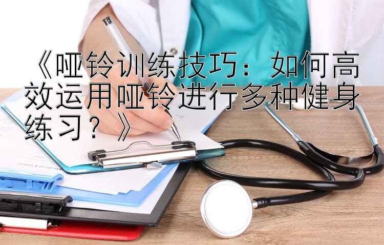 《哑铃训练技巧：如何高效运用哑铃进行多种健身练习？》