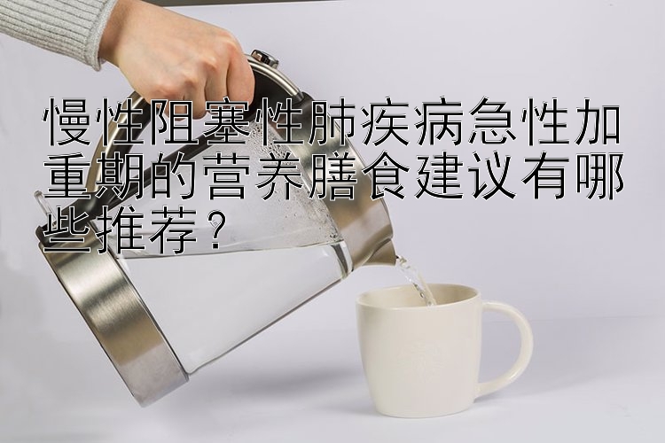 慢性阻塞性肺疾病急性加重期的营养膳食建议有哪些推荐？