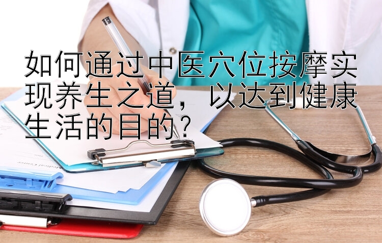 如何通过中医穴位按摩实现养生之道，以达到健康生活的目的？