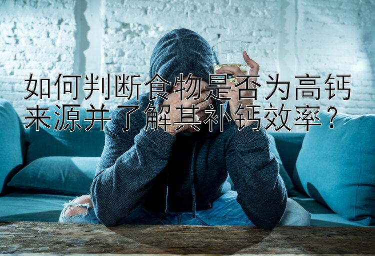 如何判断食物是否为高钙来源并了解其补钙效率？