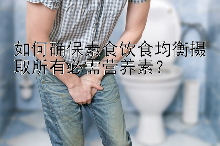 如何确保素食饮食均衡摄取所有必需营养素？