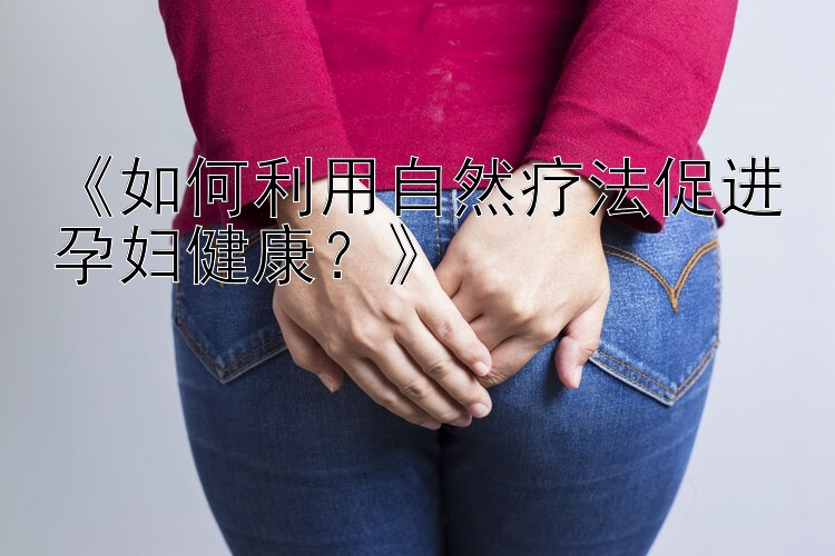 《如何利用自然疗法促进孕妇健康？》