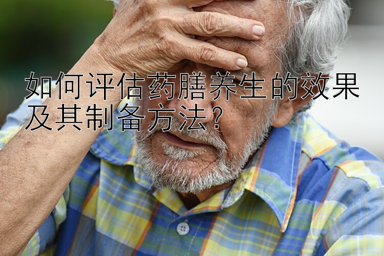 如何评估药膳养生的效果及其制备方法？