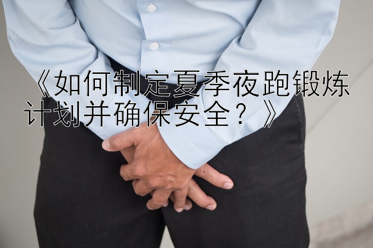 《如何制定夏季夜跑锻炼计划并确保安全？》