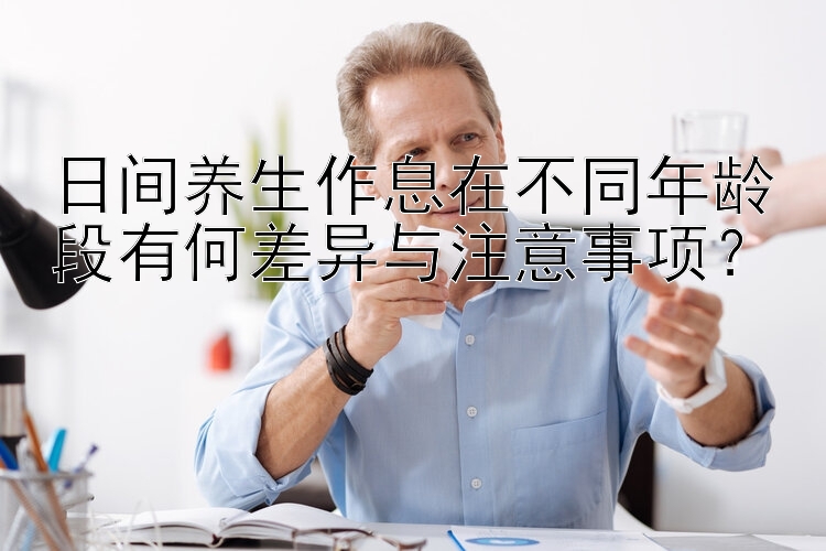 日间养生作息在不同年龄段有何差异与注意事项？