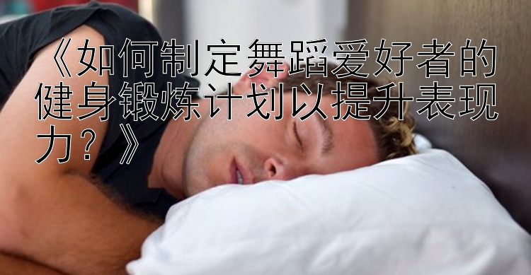 《如何制定舞蹈爱好者的健身锻炼计划以提升表现力？》