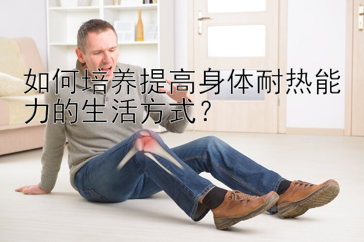 如何培养提高身体耐热能力的生活方式？