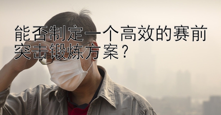 能否制定一个高效的赛前突击锻炼方案？