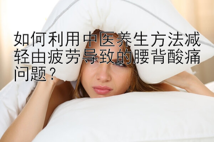 如何利用中医养生方法减轻由疲劳导致的腰背酸痛问题？