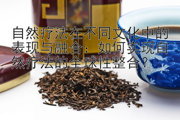 自然疗法在不同文化中的表现与融合：如何实现自然疗法的全球性整合？