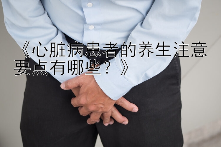 《心脏病患者的养生注意要点有哪些？》