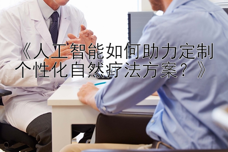 神赞幸运飞艇计划 《人工智能如何助力定制个性化自然疗法方案？》