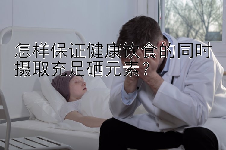 怎样保证健康饮食的同时摄取充足硒元素？