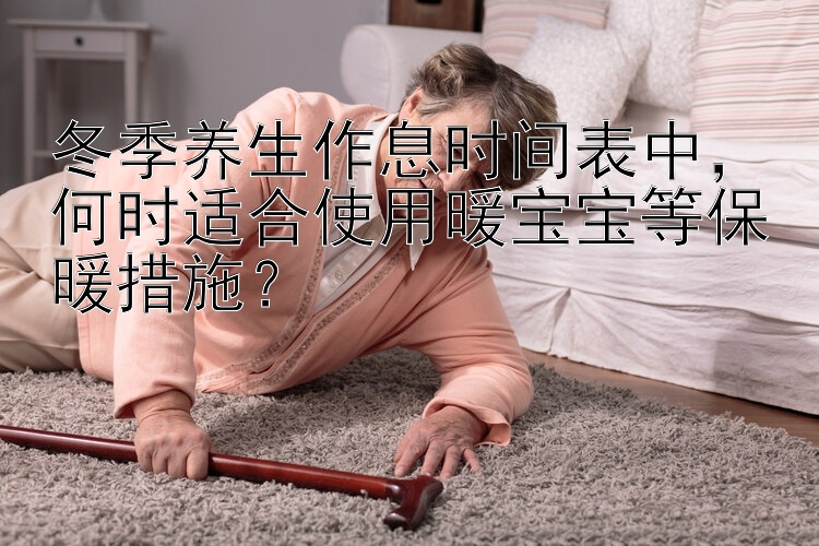 冬季养生作息时间表中，何时适合使用暖宝宝等保暖措施？