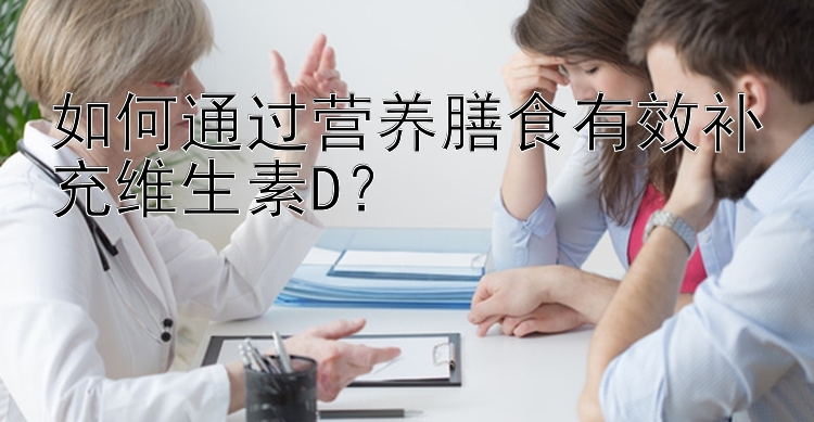 如何通过营养膳食有效补充维生素D？