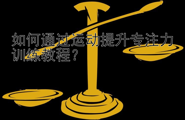 如何通过运动提升专注力训练教程？