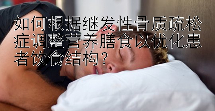 如何根据继发性骨质疏松症调整营养膳食以优化患者饮食结构？