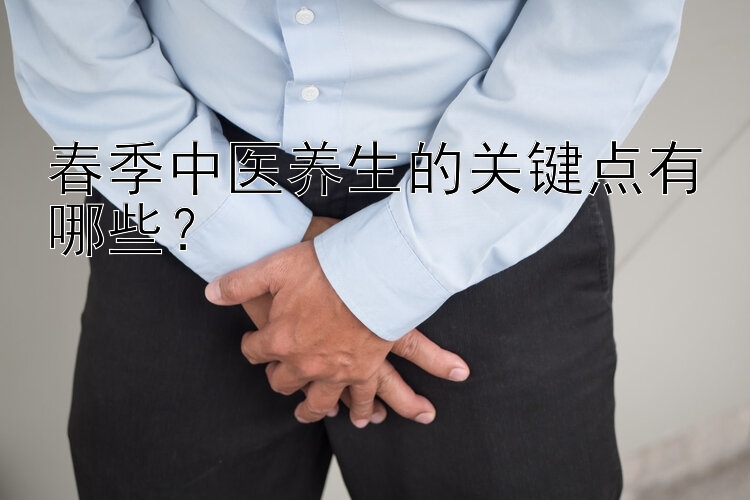 春季中医养生的关键点有哪些？