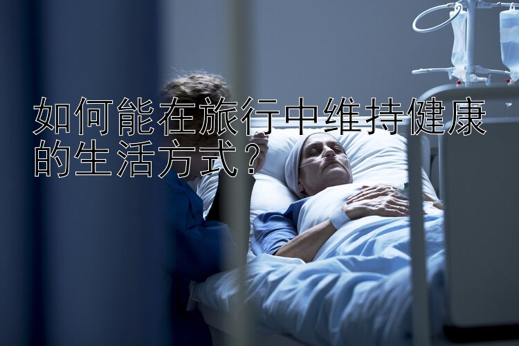 如何能在旅行中维持健康的生活方式？