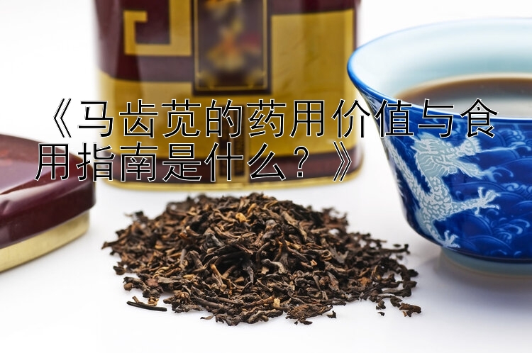 《马齿苋的药用价值与食用指南是什么？》