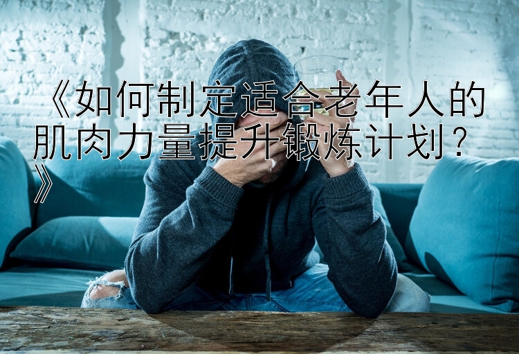 《如何制定适合老年人的肌肉力量提升锻炼计划？》