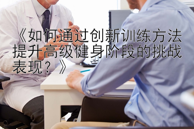 《如何通过创新训练方法提升高级健身阶段的挑战表现？》