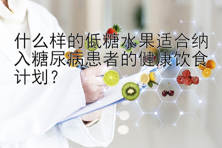 什么样的低糖水果适合纳入糖尿病患者的健康饮食计划？