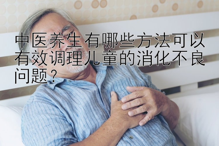 中医养生有哪些方法可以有效调理儿童的消化不良问题？