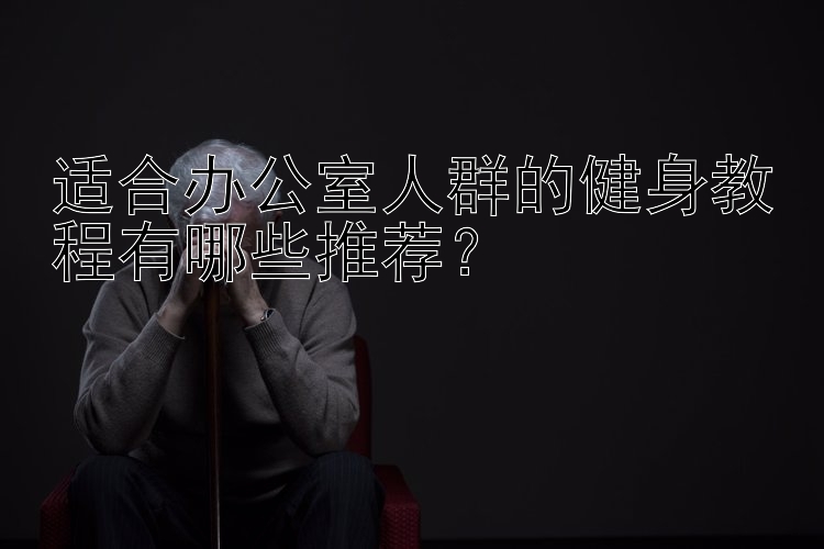 适合办公室人群的健身教程有哪些推荐？