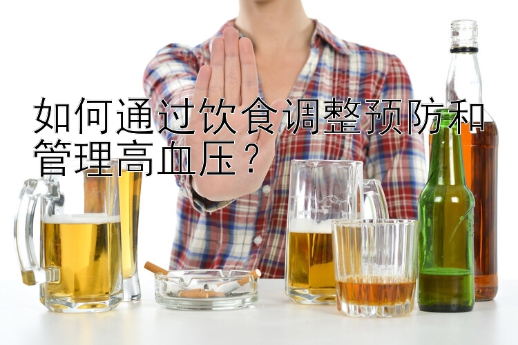 如何通过饮食调整预防和管理高血压？