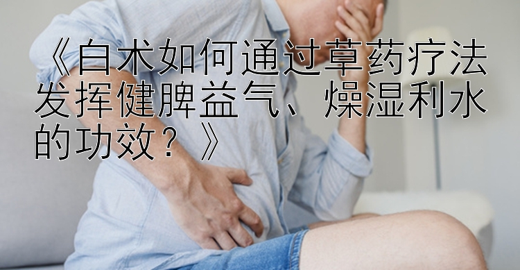 《白术如何通过草药疗法发挥健脾益气、燥湿利水的功效？》