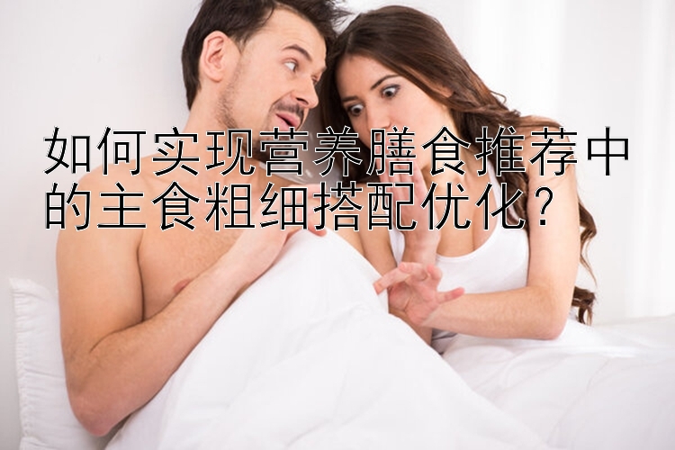 如何实现营养膳食推荐中的主食粗细搭配优化？