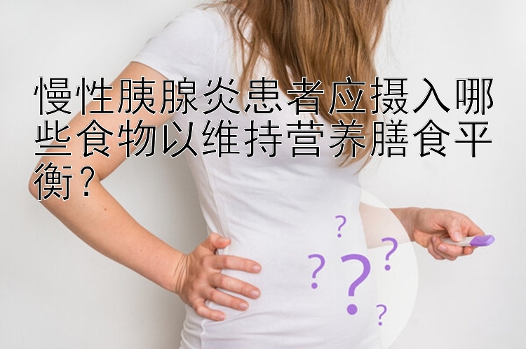 慢性胰腺炎患者应摄入哪些食物以维持营养膳食平衡？