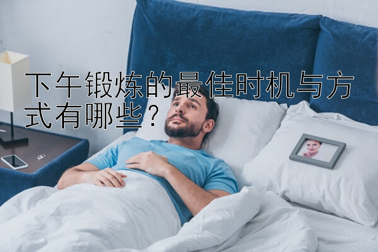 下午锻炼的最佳时机与方式有哪些？